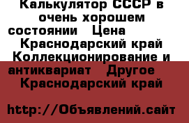 Калькулятор СССР в очень хорошем состоянии › Цена ­ 3 500 - Краснодарский край Коллекционирование и антиквариат » Другое   . Краснодарский край